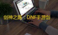 剑神之路：DNF手游剑魂觉醒技能终极奥义